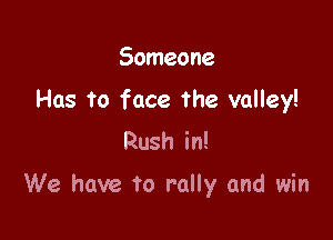 Someone

Has to face the valley!
Rush in!

We have to rally and win