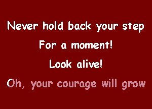Never hold back your- step

For a moment!
Look alive!

Oh, your courage will grow