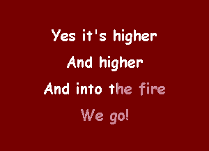 Yes it's higher
And higher
And into the fire

We go!