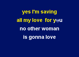 yes I'm saving

all my love for ywu

no other woman
is gonna love
