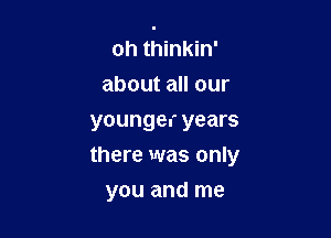 oh thinkin'
about all our
younger years
there was only

you and me