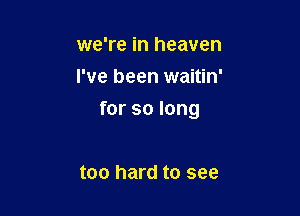 we're in heaven
I've been waitin'

for so long

too hard to see