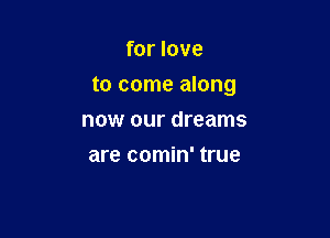 for love

to come along

now our dreams
are comin' true