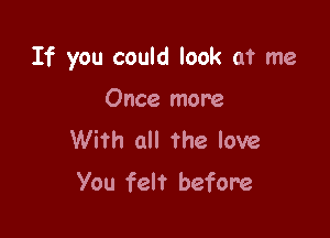 If you could look at me

Once more
With all the love
You felt before