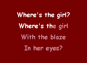 Where's the girl?

Where's the girl
With the blaze

In her eyes?