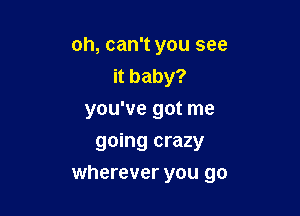 oh, can't you see
it baby?

you've got me

going crazy
wherever you go