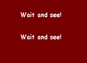 Wait and see!

Wait and see!