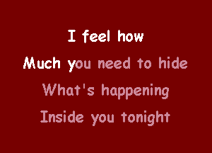 I feel how
Much you need to hide

What's happening

Inside you tonight