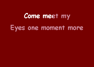 Come meet my

Eyes one moment more