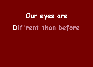 Our' eyes are

Dif'r'ent than before