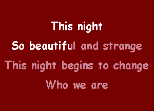 This night

So beautiful and strange

This night begins to change

Who we are