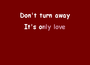 Don't turn away

It's only love