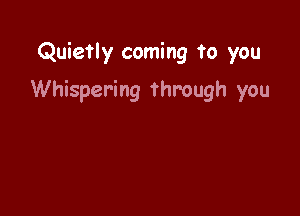 Quietly coming to you

Whispering through you