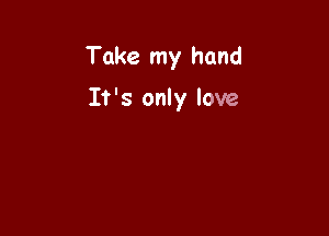 Take my hand

It's only love