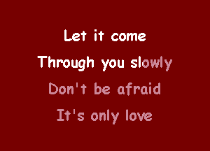 Let it come
Through you slowly
Don't be afraid

It's only love