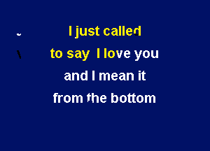 Ijust called

to say I love you

and I mean it
from the bottom