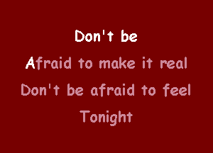 Don't be

Afraid to make it real

Don't be afraid to feel
Tonight