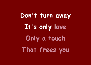 Don't turn away

It's only love
Only a touch
That frees you