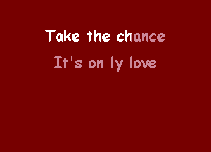 Take the chance

It's on Iy love