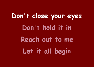 Don't close your eyes
Don't hold it in

Reach out to me

Let it all begin