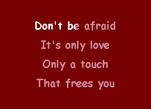 Don't be afraid

It's only love

Only a touch

That frees you