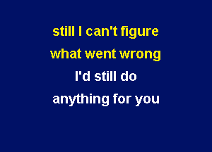 still I can't figure

what went wrong

I'd still do
anything for you