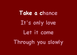 Take a chance
It's only love

Let it come

Through you slowly