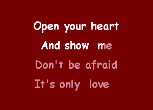 Open your- heart

And show me
Don't be afraid

It's only love