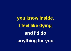 you know inside,

lfeel like dying
and I'd do
anything for you