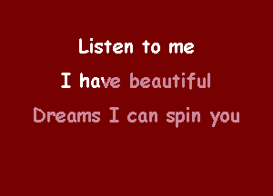 Listen to me

I have beautiful

Dreams I can spin you