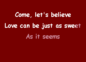 Come, let's believe

Love can be just as sweet

As it seems