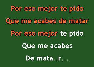 Por eso mejor te pido
Que me acabes de matar
Por eso mejor te pido

Que me acabes

De mata..r... l