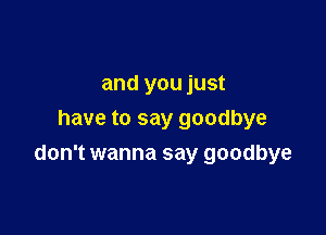 and you just
have to say goodbye

don't wanna say goodbye
