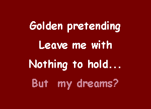 Golden pretending

Leave me with
Nothing to hold...

But my dreams?