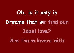 Oh, is it only in

Dreams that we find our
Ideal love?

Are there lovers with