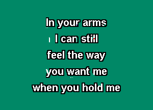 In your arms
I lean still
feel the way

you want me

when you hold me