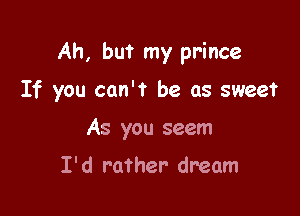 Ah, but my prince

If you can't be as sweet
As you seem

I' d rather dream