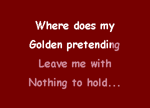 Where does my

Golden pretending

Leave me with
Nothing to hold...