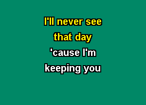 I'll never see
that day
'cause I'm

keeping you