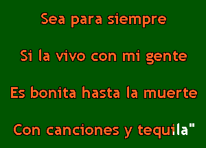 Sea para siempre
Si la vivo con mi gente
Es bonita hasta la muerte

Con canciones y tequila