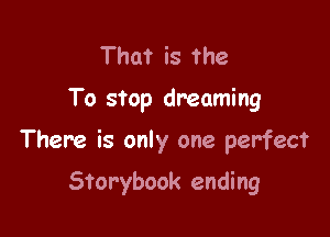 That is the

To stop dreaming

There is only one perfect

Storybook ending