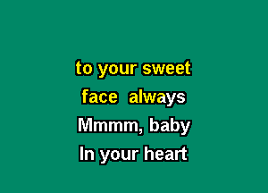 to your sweet
face always

Mmmm, baby

In your heart