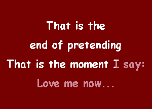 That is the

end of pretending

That is the moment I saw

Love me now. ..