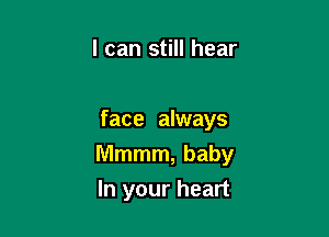 I can still hear

face always

Mmmm, baby

In your heart