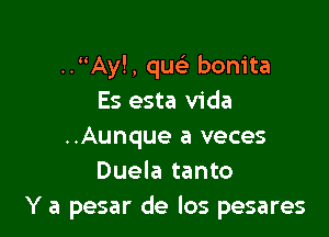 .. Ay!, qu bonita
Es esta Vida

..Aunque a veces
Duela tanto
Y a pesar de los pesares