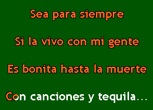 Sea para siempre
Si la vivo con mi gente
Es bonita hasta la muerte

Con canciones y tequila...