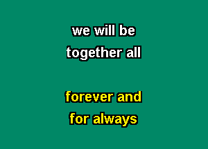 we will be

together all

forever and
for always