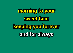 morning to your
sweet face

keeping you forever

and for always