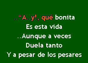 .. A..y!, qw' bonita
Es esta Vida

..Aunque a veces
Duela tanto
Y a pesar de los pesares