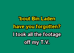 'bout Bin Laden

have you forgotten?
I took all the footage
off my T.V.